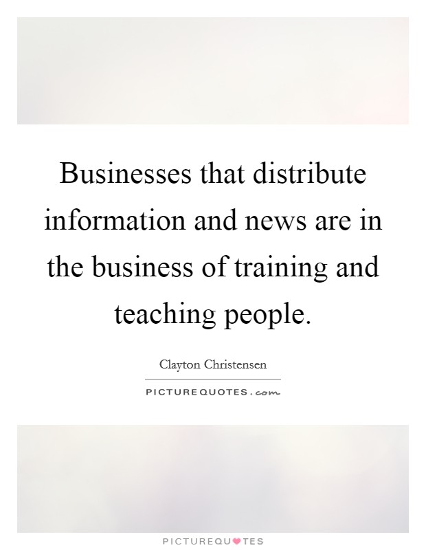 Businesses that distribute information and news are in the business of training and teaching people. Picture Quote #1