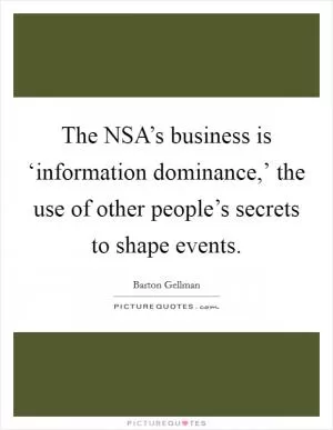The NSA’s business is ‘information dominance,’ the use of other people’s secrets to shape events Picture Quote #1
