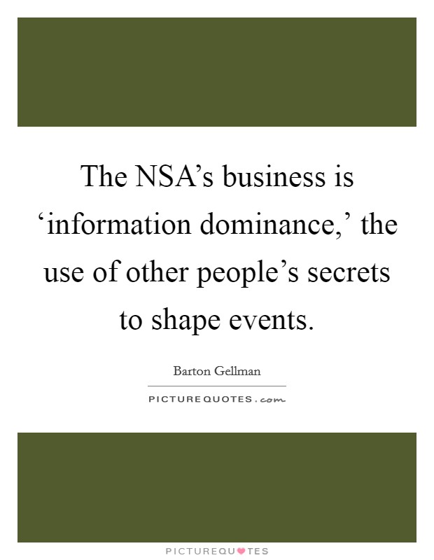 The NSA's business is ‘information dominance,' the use of other people's secrets to shape events. Picture Quote #1