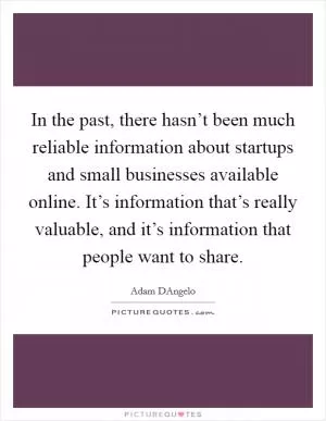 In the past, there hasn’t been much reliable information about startups and small businesses available online. It’s information that’s really valuable, and it’s information that people want to share Picture Quote #1