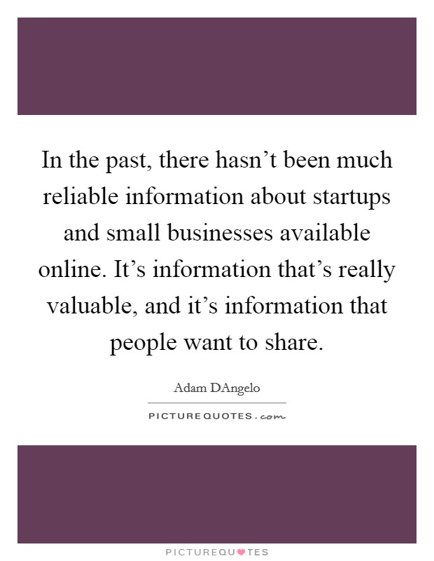 In the past, there hasn't been much reliable information about startups and small businesses available online. It's information that's really valuable, and it's information that people want to share. Picture Quote #1