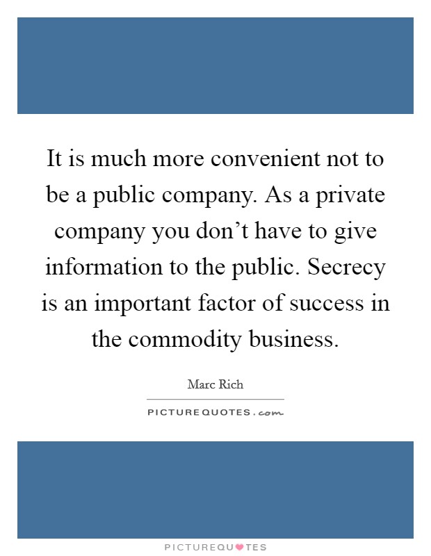 It is much more convenient not to be a public company. As a private company you don't have to give information to the public. Secrecy is an important factor of success in the commodity business. Picture Quote #1