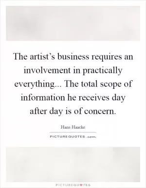 The artist’s business requires an involvement in practically everything... The total scope of information he receives day after day is of concern Picture Quote #1