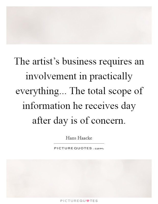 The artist's business requires an involvement in practically everything... The total scope of information he receives day after day is of concern. Picture Quote #1