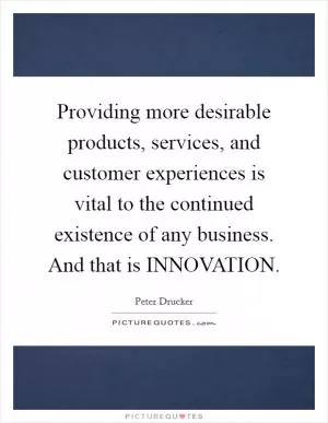 Providing more desirable products, services, and customer experiences is vital to the continued existence of any business. And that is INNOVATION Picture Quote #1