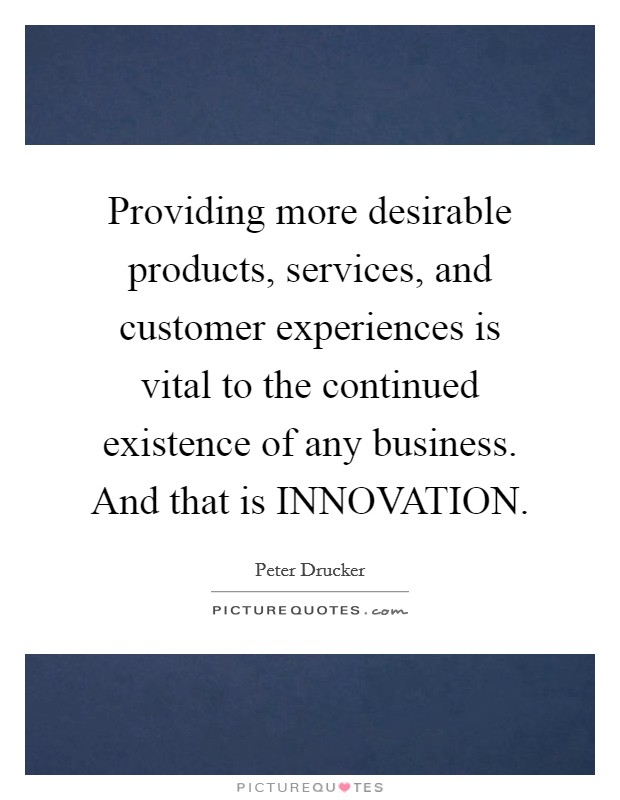 Providing more desirable products, services, and customer experiences is vital to the continued existence of any business. And that is INNOVATION. Picture Quote #1