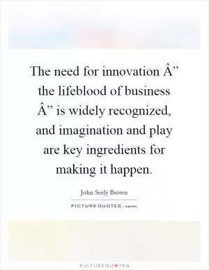 The need for innovation Â” the lifeblood of business Â” is widely recognized, and imagination and play are key ingredients for making it happen Picture Quote #1