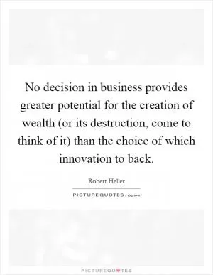 No decision in business provides greater potential for the creation of wealth (or its destruction, come to think of it) than the choice of which innovation to back Picture Quote #1