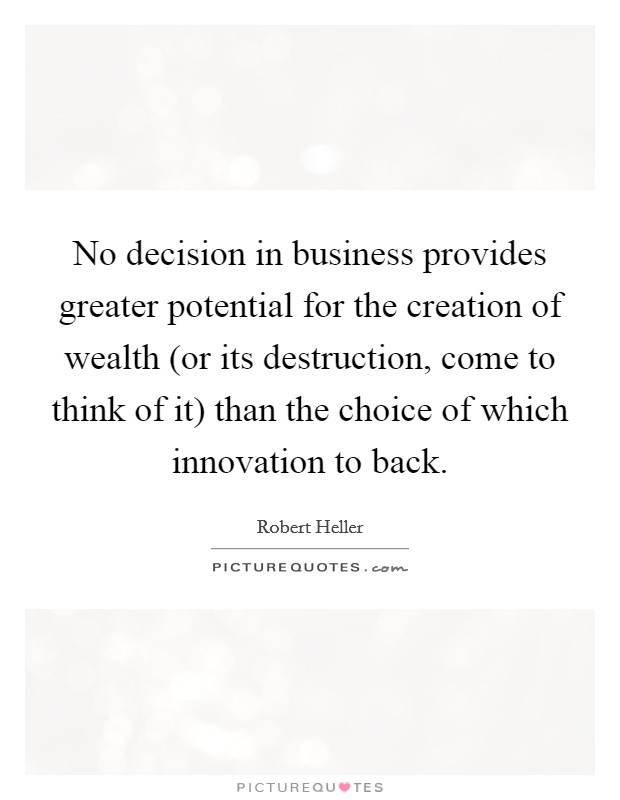 No decision in business provides greater potential for the creation of wealth (or its destruction, come to think of it) than the choice of which innovation to back. Picture Quote #1