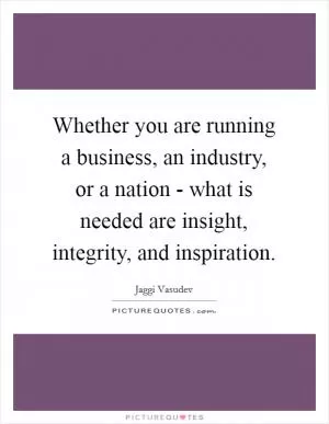 Whether you are running a business, an industry, or a nation - what is needed are insight, integrity, and inspiration Picture Quote #1