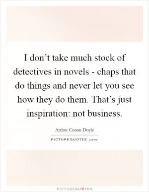 I don’t take much stock of detectives in novels - chaps that do things and never let you see how they do them. That’s just inspiration: not business Picture Quote #1