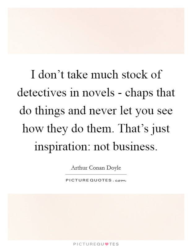 I don't take much stock of detectives in novels - chaps that do things and never let you see how they do them. That's just inspiration: not business. Picture Quote #1