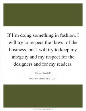If I’m doing something in fashion, I will try to respect the ‘laws’ of the business, but I will try to keep my integrity and my respect for the designers and for my readers Picture Quote #1