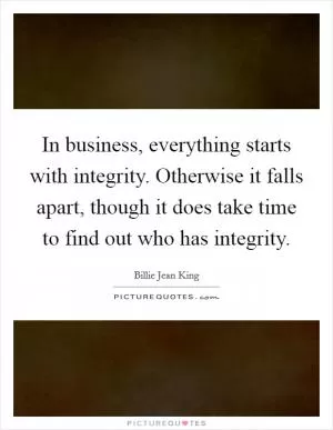 In business, everything starts with integrity. Otherwise it falls apart, though it does take time to find out who has integrity Picture Quote #1
