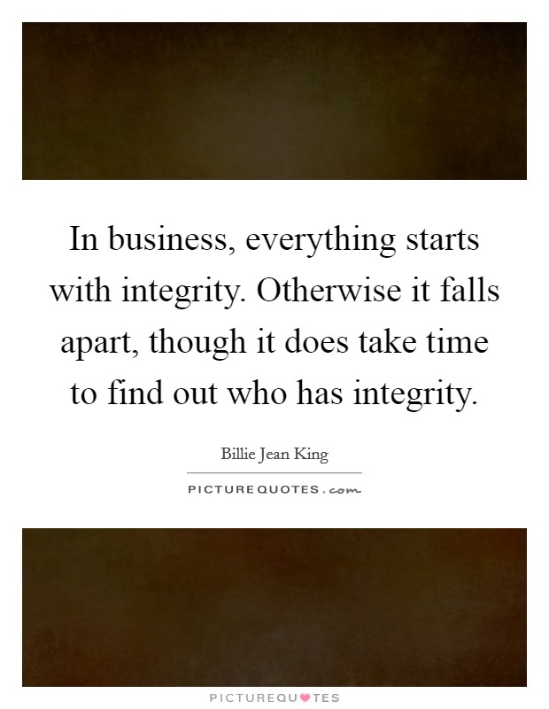 In business, everything starts with integrity. Otherwise it falls apart, though it does take time to find out who has integrity. Picture Quote #1