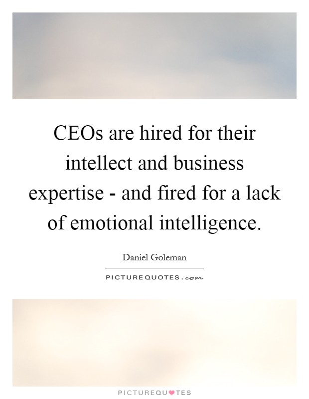CEOs are hired for their intellect and business expertise - and fired for a lack of emotional intelligence. Picture Quote #1