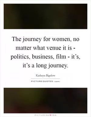 The journey for women, no matter what venue it is - politics, business, film - it’s, it’s a long journey Picture Quote #1