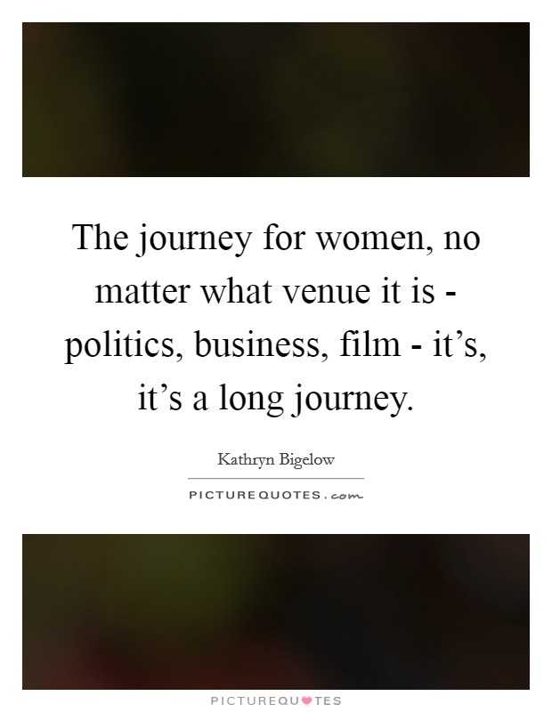 The journey for women, no matter what venue it is - politics, business, film - it's, it's a long journey. Picture Quote #1
