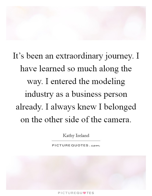 It's been an extraordinary journey. I have learned so much along the way. I entered the modeling industry as a business person already. I always knew I belonged on the other side of the camera. Picture Quote #1
