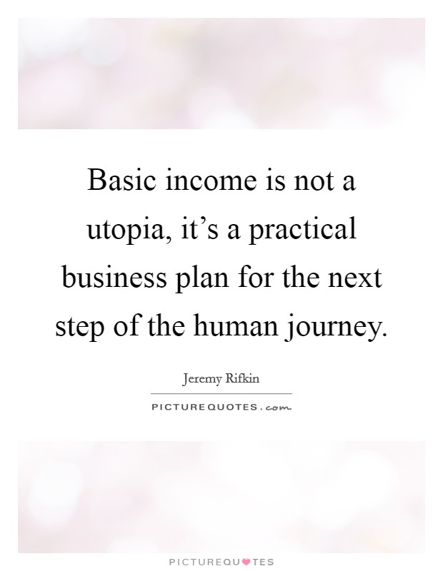 Basic income is not a utopia, it's a practical business plan for the next step of the human journey. Picture Quote #1