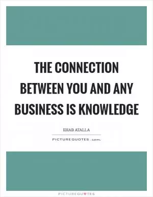 The connection between you and any business is knowledge Picture Quote #1
