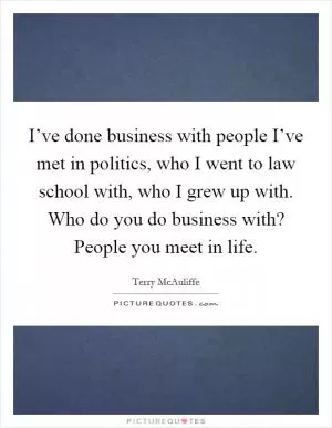 I’ve done business with people I’ve met in politics, who I went to law school with, who I grew up with. Who do you do business with? People you meet in life Picture Quote #1