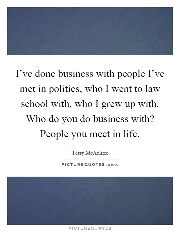 I've done business with people I've met in politics, who I went to law school with, who I grew up with. Who do you do business with? People you meet in life. Picture Quote #1