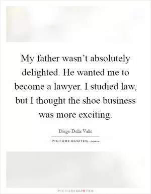 My father wasn’t absolutely delighted. He wanted me to become a lawyer. I studied law, but I thought the shoe business was more exciting Picture Quote #1