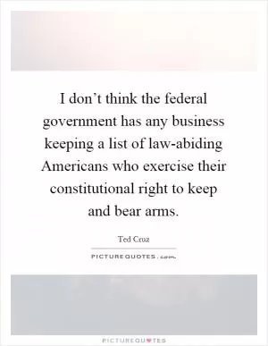 I don’t think the federal government has any business keeping a list of law-abiding Americans who exercise their constitutional right to keep and bear arms Picture Quote #1