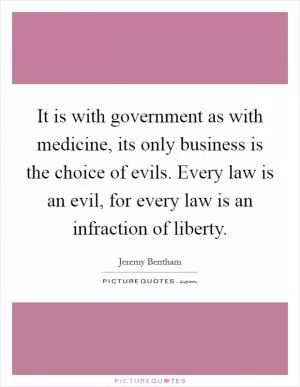 It is with government as with medicine, its only business is the choice of evils. Every law is an evil, for every law is an infraction of liberty Picture Quote #1