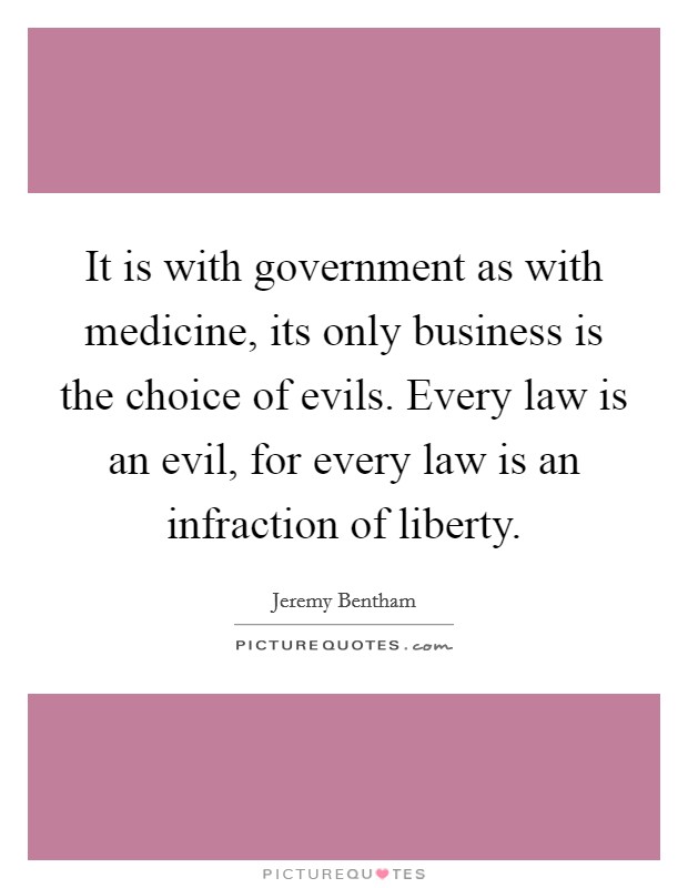 It is with government as with medicine, its only business is the choice of evils. Every law is an evil, for every law is an infraction of liberty. Picture Quote #1