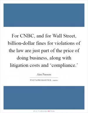 For CNBC, and for Wall Street, billion-dollar fines for violations of the law are just part of the price of doing business, along with litigation costs and ‘compliance.’ Picture Quote #1