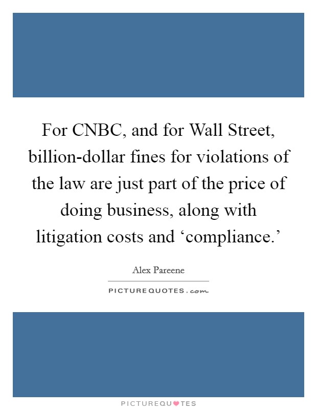 For CNBC, and for Wall Street, billion-dollar fines for violations of the law are just part of the price of doing business, along with litigation costs and ‘compliance.' Picture Quote #1