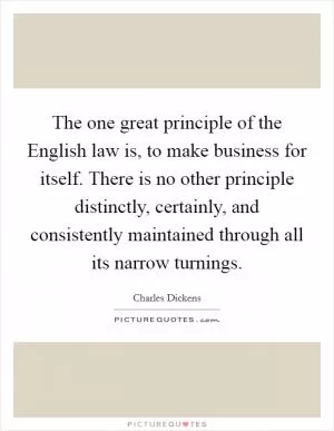 The one great principle of the English law is, to make business for itself. There is no other principle distinctly, certainly, and consistently maintained through all its narrow turnings Picture Quote #1