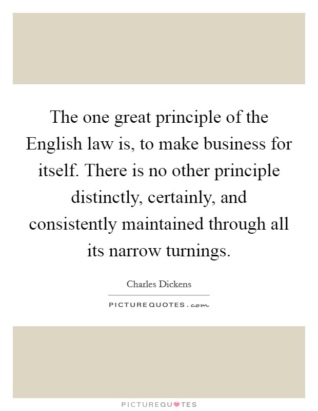 The one great principle of the English law is, to make business for itself. There is no other principle distinctly, certainly, and consistently maintained through all its narrow turnings. Picture Quote #1