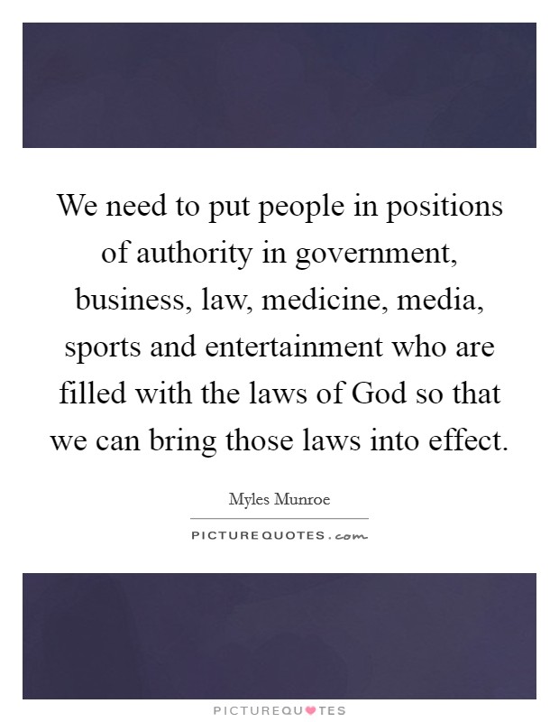 We need to put people in positions of authority in government, business, law, medicine, media, sports and entertainment who are filled with the laws of God so that we can bring those laws into effect. Picture Quote #1