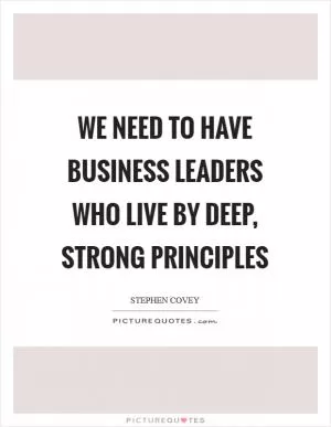 We need to have business leaders who live by deep, strong principles Picture Quote #1