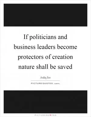 If politicians and business leaders become protectors of creation nature shall be saved Picture Quote #1