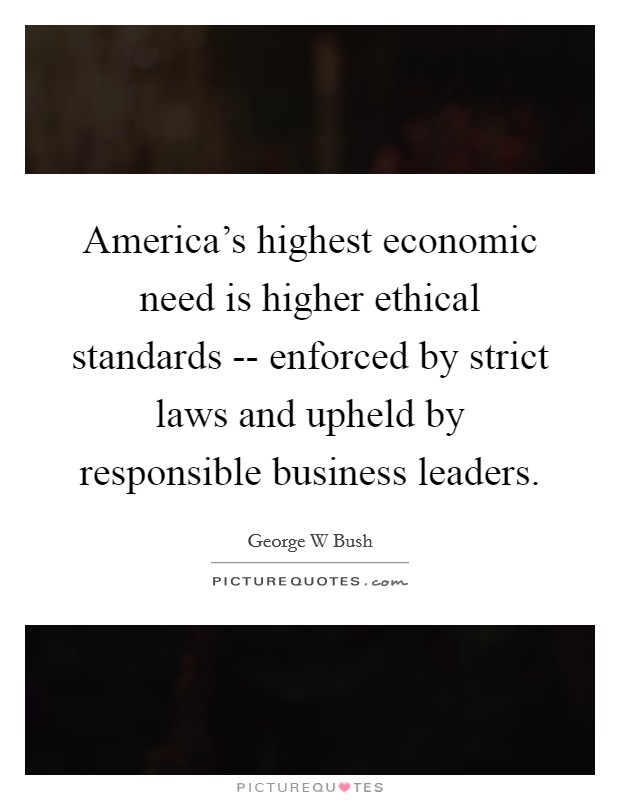 America's highest economic need is higher ethical standards -- enforced by strict laws and upheld by responsible business leaders. Picture Quote #1