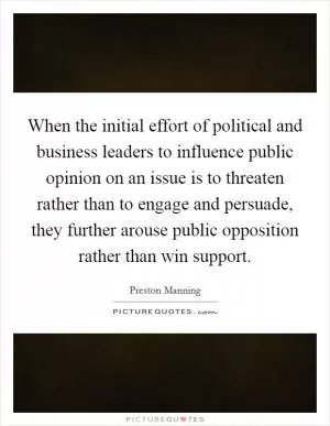 When the initial effort of political and business leaders to influence public opinion on an issue is to threaten rather than to engage and persuade, they further arouse public opposition rather than win support Picture Quote #1