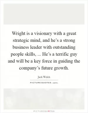Wright is a visionary with a great strategic mind, and he’s a strong business leader with outstanding people skills, ... He’s a terrific guy and will be a key force in guiding the company’s future growth Picture Quote #1