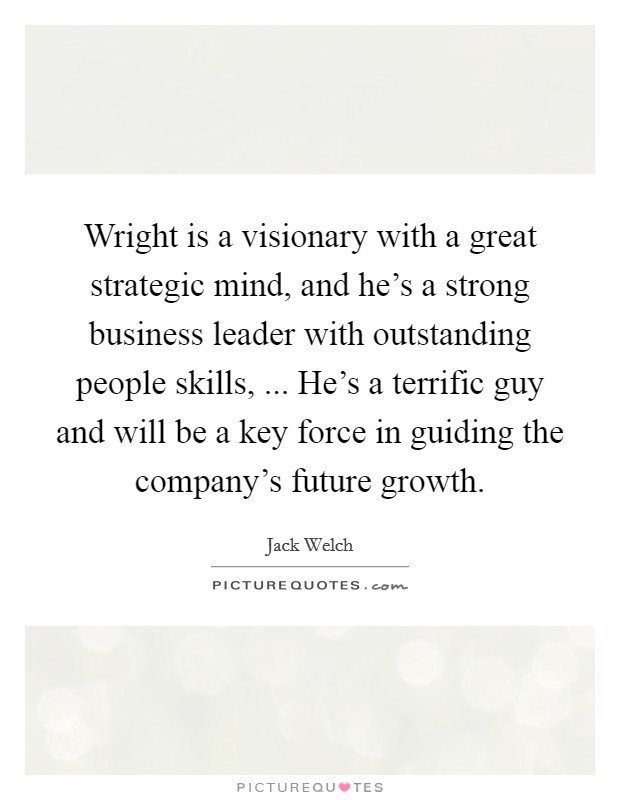 Wright is a visionary with a great strategic mind, and he's a strong business leader with outstanding people skills, ... He's a terrific guy and will be a key force in guiding the company's future growth. Picture Quote #1