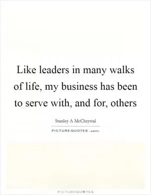 Like leaders in many walks of life, my business has been to serve with, and for, others Picture Quote #1