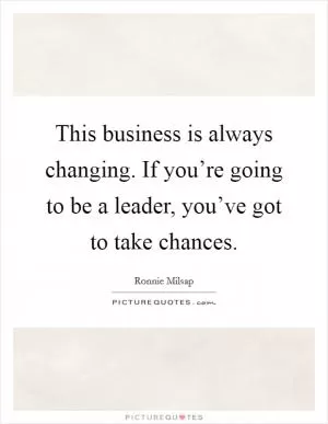 This business is always changing. If you’re going to be a leader, you’ve got to take chances Picture Quote #1