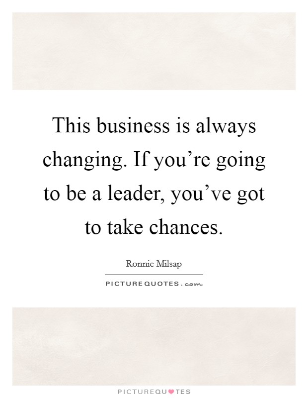 This business is always changing. If you're going to be a leader, you've got to take chances. Picture Quote #1