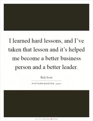 I learned hard lessons, and I’ve taken that lesson and it’s helped me become a better business person and a better leader Picture Quote #1
