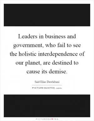Leaders in business and government, who fail to see the holistic interdependence of our planet, are destined to cause its demise Picture Quote #1