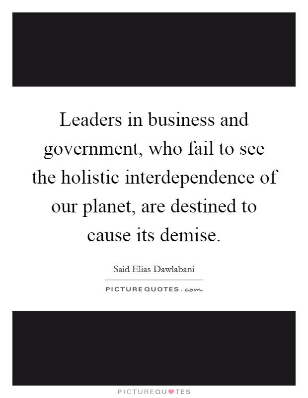 Leaders in business and government, who fail to see the holistic interdependence of our planet, are destined to cause its demise. Picture Quote #1