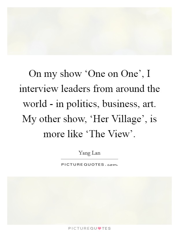 On my show ‘One on One', I interview leaders from around the world - in politics, business, art. My other show, ‘Her Village', is more like ‘The View'. Picture Quote #1