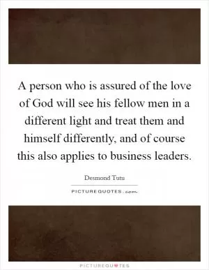 A person who is assured of the love of God will see his fellow men in a different light and treat them and himself differently, and of course this also applies to business leaders Picture Quote #1
